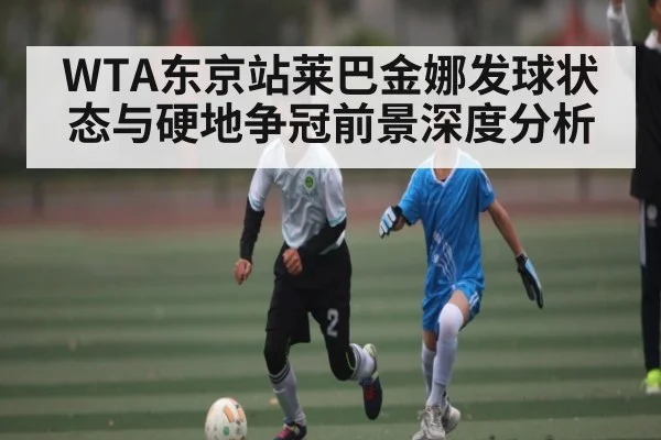 WTA东京站莱巴金娜发球状态与硬地争冠前景深度分析