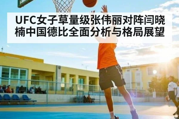 UFC女子草量级张伟丽对阵闫晓楠中国德比全面分析与格局展望