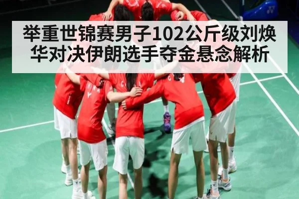 举重世锦赛男子102公斤级刘焕华对决伊朗选手夺金悬念解析